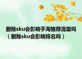 删除sku会影响手淘推荐流量吗（删除sku会影响排名吗）