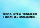 如何从热门剧集站下载电影如果属于边看边下载可以在电脑里找吗
