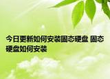 今日更新如何安装固态硬盘 固态硬盘如何安装