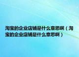 淘宝的企业店铺是什么意思啊（淘宝的企业店铺是什么意思啊）