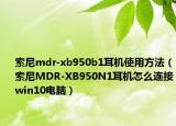 索尼mdr-xb950b1耳机使用方法（索尼MDR-XB950N1耳机怎么连接win10电脑）