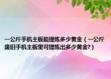 一公斤手机主板能提炼多少黄金（一公斤废旧手机主板里可提炼出多少黄金?）