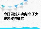 今日更新夫妻离婚,子女抚养权归谁呢