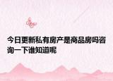 今日更新私有房产是商品房吗咨询一下谁知道呢