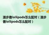 漫步者lollipods怎么配对（漫步者lollipods怎么配对）
