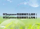 华为eyewear智能眼镜怎么选择（华为Eyewear智能眼镜怎么充电）