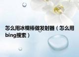 怎么用冰棍棒做发射器（怎么用bing搜索）
