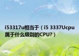 i53317u相当于（i5 3337Ucpu属于什么级别的CPU?）