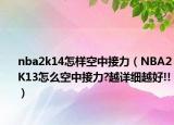 nba2k14怎样空中接力（NBA2K13怎么空中接力?越详细越好!!）