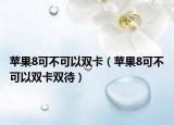 苹果8可不可以双卡（苹果8可不可以双卡双待）