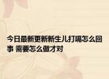 今日最新更新新生儿打嗝怎么回事 需要怎么做才对