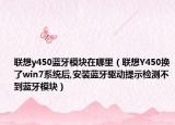 联想y450蓝牙模块在哪里（联想Y450换了win7系统后,安装蓝牙驱动提示检测不到蓝牙模块）