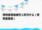 唐明皇是谁被世人称为什么（唐明皇是谁）