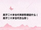 男子二十岁古代年龄称谓是什么（男子二十岁古代怎么称）