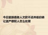 今日更新债务人欠款不还并低价转让资产债权人怎么处理