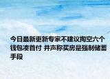 今日最新更新专家不建议掏空六个钱包凑首付 并声称买房是强制储蓄手段