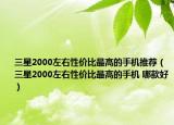 三星2000左右性价比最高的手机推荐（三星2000左右性价比最高的手机 哪款好）