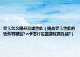 显卡怎么提升游戏性能（提高显卡性能的软件有哪些? n卡怎样设置游戏高性能?）