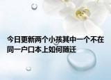 今日更新两个小孩其中一个不在同一户口本上如何随迁