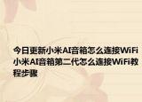 今日更新小米AI音箱怎么连接WiFi小米AI音箱第二代怎么连接WiFi教程步骤