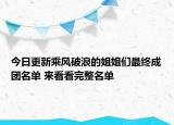 今日更新乘风破浪的姐姐们最终成团名单 来看看完整名单