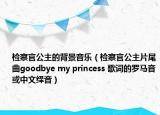 检察官公主的背景音乐（检察官公主片尾曲goodbye my princess 歌词的罗马音或中文绎音）
