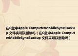 在C盘中Apple ComputerMobileSyncBackup 文件夹可以删除吗（在C盘中Apple ComputerMobileSyncBackup 文件夹可以删除吗）