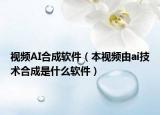 视频AI合成软件（本视频由ai技术合成是什么软件）