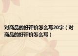 对商品的好评价怎么写20字（对商品的好评价怎么写）