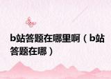 b站答题在哪里啊（b站答题在哪）