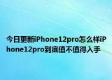 今日更新iPhone12pro怎么样iPhone12pro到底值不值得入手