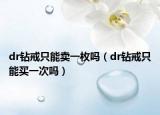 dr钻戒只能卖一枚吗（dr钻戒只能买一次吗）