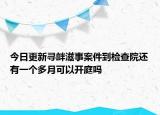 今日更新寻衅滋事案件到检查院还有一个多月可以开庭吗