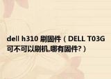 dell h310 刷固件（DELL T03G可不可以刷机,哪有固件?）