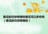 苦瓜的功效有哪些苦瓜可以多吃吗（苦瓜的功效有哪些）