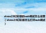 vivox23幻彩版的usb调试怎么设置（vivox23幻彩版怎么打开sub调试）