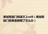 果加智能门锁连不上wifi（果加智能门锁果盒断网了怎么办）