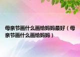 母亲节画什么画给妈妈最好（母亲节画什么画给妈妈）