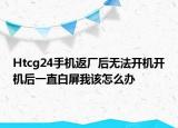 Htcg24手机返厂后无法开机开机后一直白屏我该怎么办