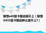 联想e40显卡驱动装不上（联想G455显卡驱动肿么装不上?）