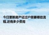 今日更新房产证过户需要哪些流程,还有多少费用