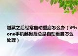 越狱之后经常自动重启怎么办（iPhone手机越狱后总是自动重启怎么处理）