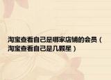 淘宝查看自己是哪家店铺的会员（淘宝查看自己是几颗星）