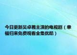 今日更新吴卓羲主演的电视剧（幸福归来免费观看全集优酷）