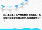 笔记本玩卡丁车全屏快捷键（跑跑卡丁车怎样把全屏变成窗口玩啊,快捷键是什么?）