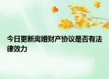今日更新离婚财产协议是否有法律效力