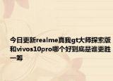 今日更新realme真我gt大师探索版和vivos10pro哪个好到底是谁更胜一筹
