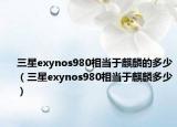 三星exynos980相当于麒麟的多少（三星exynos980相当于麒麟多少）