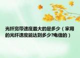 光纤宽带速度最大的是多少（家用的光纤速度能达到多少?电信的）