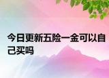 今日更新五险一金可以自己买吗
